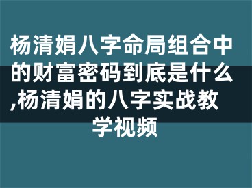 杨清娟八字命局组合中的财富密码到底是什么,杨清娟的八字实战教学视频