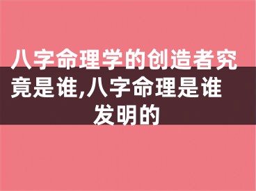 八字命理学的创造者究竟是谁,八字命理是谁发明的