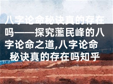 八字论命秘诀真的存在吗——探究蘫民峰的八字论命之道,八字论命秘诀真的存在吗知乎