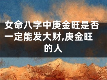 女命八字中庚金旺是否一定能发大财,庚金旺的人