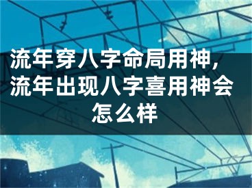 流年穿八字命局用神,流年出现八字喜用神会怎么样