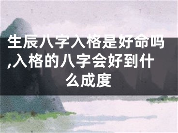 生辰八字入格是好命吗,入格的八字会好到什么成度