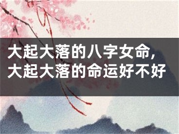 大起大落的八字女命,大起大落的命运好不好
