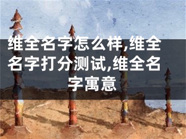 维全名字怎么样,维全名字打分测试,维全名字寓意