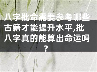 八字批命需要参考哪些古籍才能提升水平,批八字真的能算出命运吗?