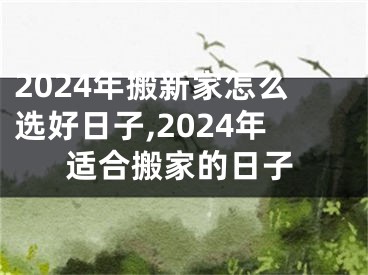 2024年搬新家怎么选好日子,2024年适合搬家的日子