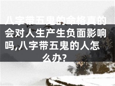 八字带五鬼的命格真的会对人生产生负面影响吗,八字带五鬼的人怎么办?