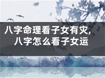 八字命理看子女有灾,八字怎么看子女运