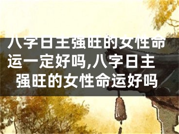 八字日主强旺的女性命运一定好吗,八字日主强旺的女性命运好吗