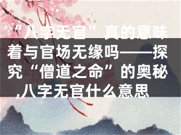 “八字无官”真的意味着与官场无缘吗——探究“僧道之命”的奥秘,八字无官什么意思
