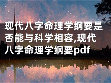 现代八字命理学纲要是否能与科学相容,现代八字命理学纲要pdf