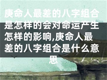 庚命人最差的八字组合是怎样的会对命运产生怎样的影响,庚命人最差的八字组合是什么意思