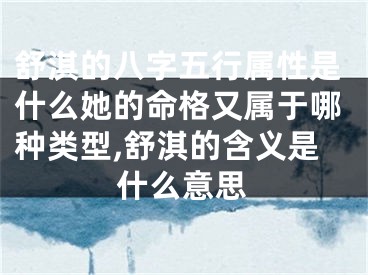 舒淇的八字五行属性是什么她的命格又属于哪种类型,舒淇的含义是什么意思