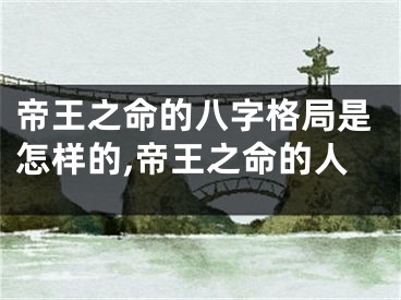 帝王之命的八字格局是怎样的,帝王之命的人