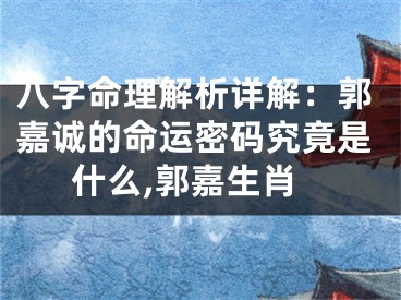 八字命理解析详解：郭嘉诚的命运密码究竟是什么,郭嘉生肖