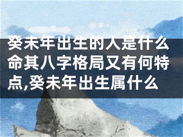 癸未年出生的人是什么命其八字格局又有何特点,癸未年出生属什么