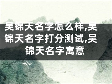 吴锦天名字怎么样,吴锦天名字打分测试,吴锦天名字寓意