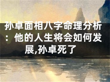 孙卓面相八字命理分析：他的人生将会如何发展,孙卓死了