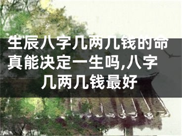 生辰八字几两几钱的命真能决定一生吗,八字几两几钱最好