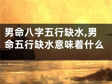 男命八字五行缺水,男命五行缺水意味着什么