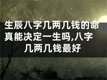 生辰八字几两几钱的命真能决定一生吗,八字几两几钱最好