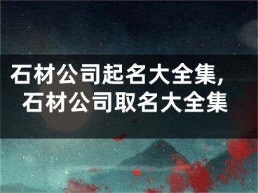 石材公司起名大全集,石材公司取名大全集