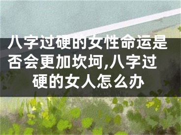 八字过硬的女性命运是否会更加坎坷,八字过硬的女人怎么办