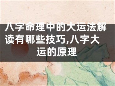 八字命理中的大运法解读有哪些技巧,八字大运的原理