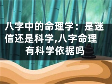 八字中的命理学：是迷信还是科学,八字命理有科学依据吗
