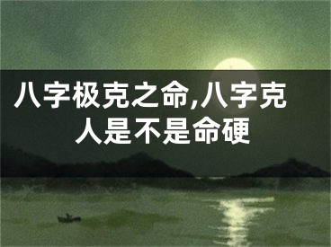 八字极克之命,八字克人是不是命硬