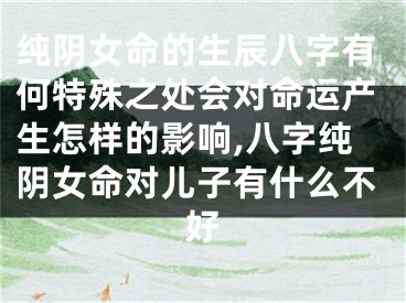 纯阴女命的生辰八字有何特殊之处会对命运产生怎样的影响,八字纯阴女命对儿子有什么不好