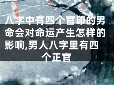 八字中有四个官印的男命会对命运产生怎样的影响,男人八字里有四个正官