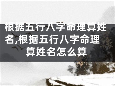根据五行八字命理算姓名,根据五行八字命理算姓名怎么算