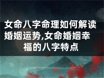 女命八字命理如何解读婚姻运势,女命婚姻幸福的八字特点