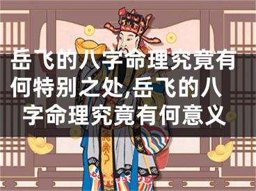岳飞的八字命理究竟有何特别之处,岳飞的八字命理究竟有何意义