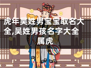 虎年吴姓男宝宝取名大全,吴姓男孩名字大全属虎