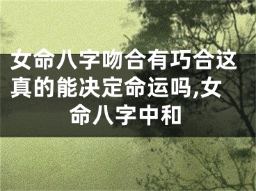 女命八字吻合有巧合这真的能决定命运吗,女命八字中和