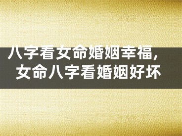八字看女命婚姻幸福,女命八字看婚姻好坏