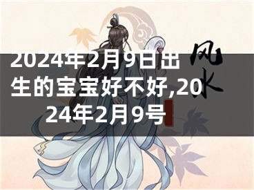 2024年2月9日出生的宝宝好不好,2024年2月9号