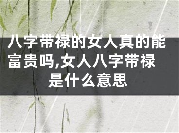 八字带禄的女人真的能富贵吗,女人八字带禄是什么意思