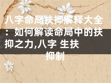 八字命局扶抑解释大全：如何解读命局中的扶抑之力,八字 生扶 抑制