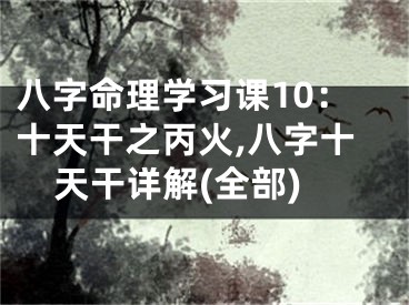八字命理学习课10：十天干之丙火,八字十天干详解(全部)