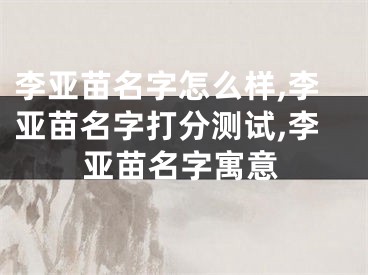 李亚苗名字怎么样,李亚苗名字打分测试,李亚苗名字寓意