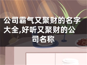 公司霸气又聚财的名字大全,好听又聚财的公司名称