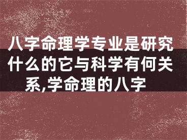 八字命理学专业是研究什么的它与科学有何关系,学命理的八字
