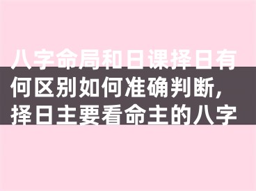 八字命局和日课择日有何区别如何准确判断,择日主要看命主的八字