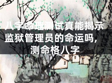 八字命理测试真能揭示监狱管理员的命运吗,测命格八字
