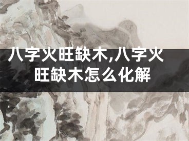 八字火旺缺木,八字火旺缺木怎么化解