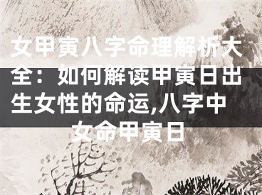 女甲寅八字命理解析大全：如何解读甲寅日出生女性的命运,八字中女命甲寅日
