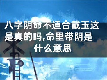 八字阴命不适合戴玉这是真的吗,命里带阴是什么意思